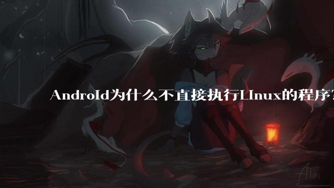 Android为什么不直接执行Linux的程序？而是自己搞一套？