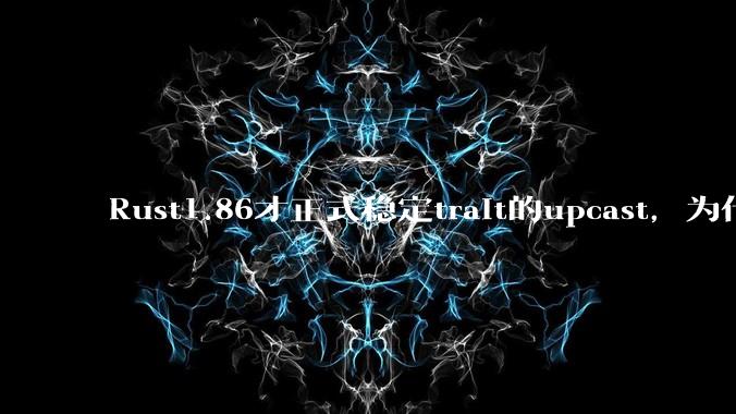 Rust1.86才正式稳定trait的upcast，为什么在rust中这个特性实现如此复杂？